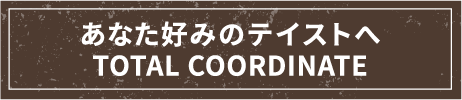 あなた好みのテイストへ TOTAL COORDINATE