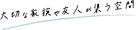 大切な家族や友人が集う空間